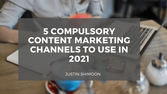 Justin Shimoon 5 Compulsory Content Marketing Channels To Use In 2021 (1)